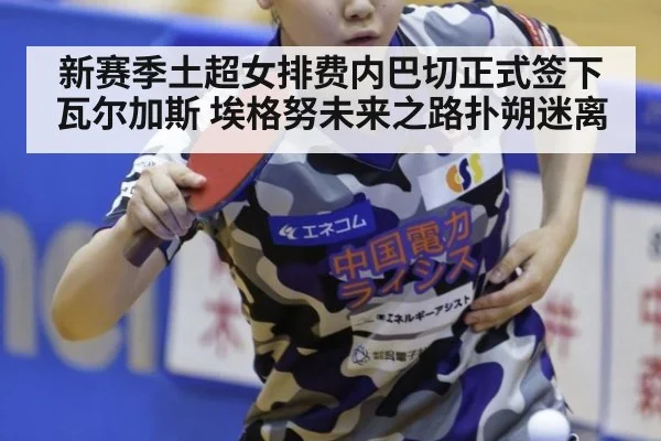 新赛季土超女排费内巴切正式签下瓦尔加斯 埃格努未来之路扑朔迷离