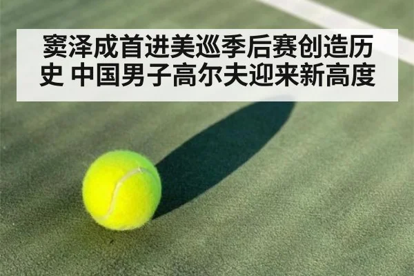 窦泽成首进美巡季后赛创造历史 中国男子高尔夫迎来新高度 - 6686.com