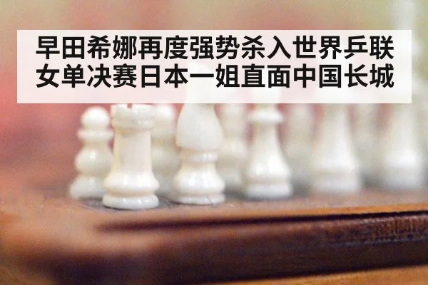 早田希娜再度强势杀入世界乒联女单决赛日本一姐直面中国长城